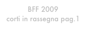 BFF 2009
corti in rassegna pag.1